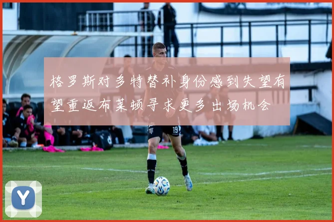 格罗斯对多特替补身份感到失望有望重返布莱顿寻求更多出场机会