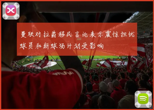 曼联对拉爵移民言论表示震惊担忧球员和新球场计划受影响