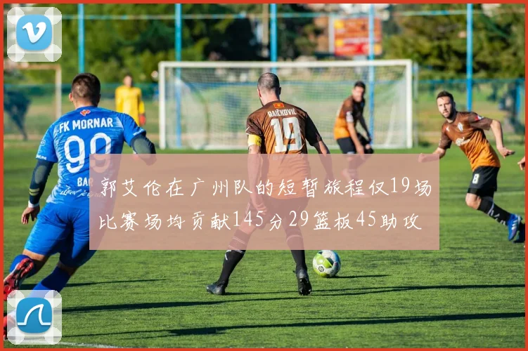 郭艾伦在广州队的短暂旅程仅19场比赛场均贡献145分29篮板45助攻
