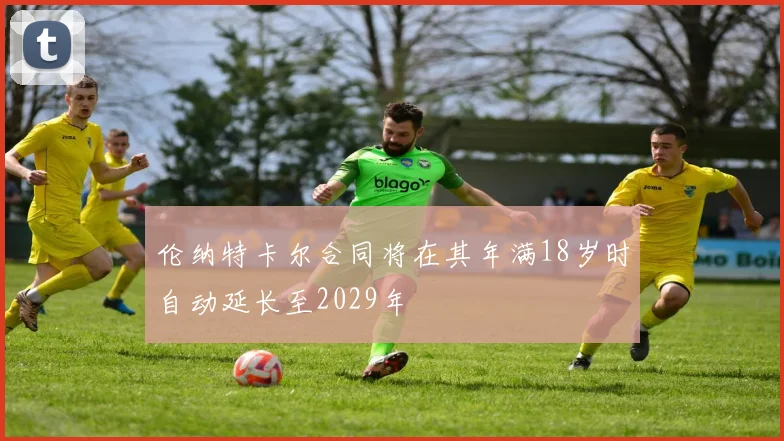伦纳特卡尔合同将在其年满18岁时自动延长至2029年