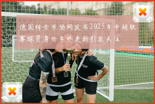 德国转会市场网发布2025年中超联赛球员身价年终更新引发关注