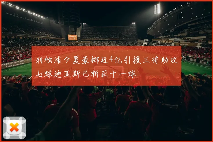 利物浦今夏豪掷近4亿引援三将助攻七球迪亚斯已斩获十一球