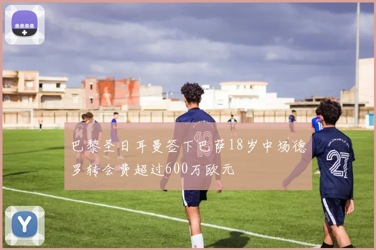 巴黎圣日耳曼签下巴萨18岁中场德罗转会费超过600万欧元