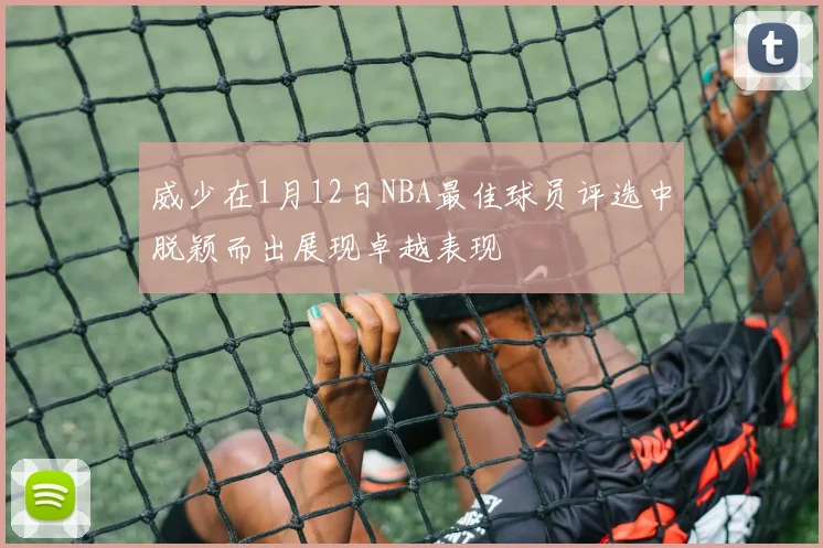 威少在1月12日NBA最佳球员评选中脱颖而出展现卓越表现
