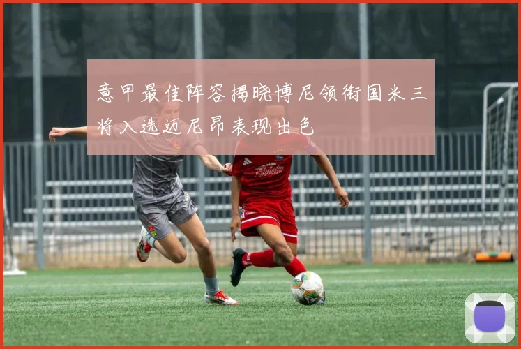 意甲最佳阵容揭晓博尼领衔国米三将入选迈尼昂表现出色