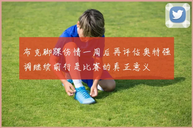 布克脚踝伤情一周后再评估奥特强调继续前行是比赛的真正意义