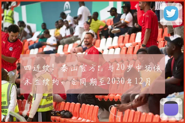 四连续！泰山官方：与20岁中场依木兰续约，合同期至2030年12月