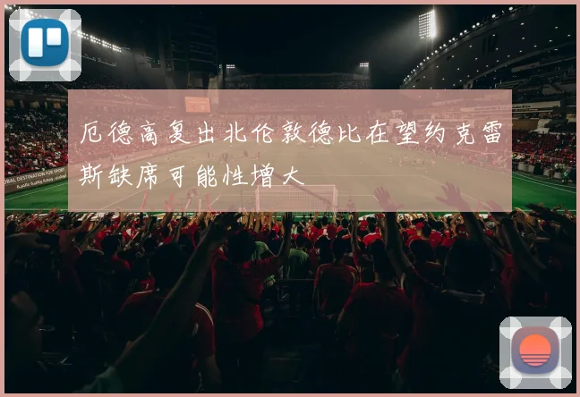 厄德高复出北伦敦德比在望约克雷斯缺席可能性增大