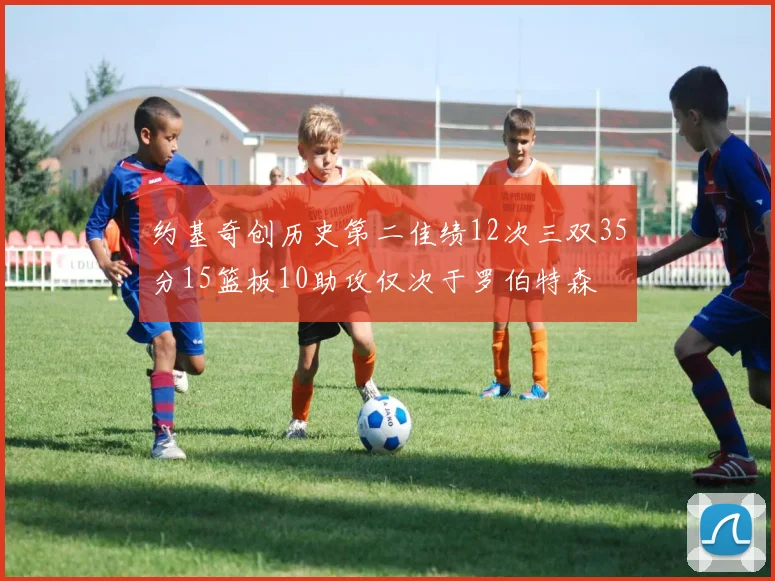 约基奇创历史第二佳绩12次三双35分15篮板10助攻仅次于罗伯特森