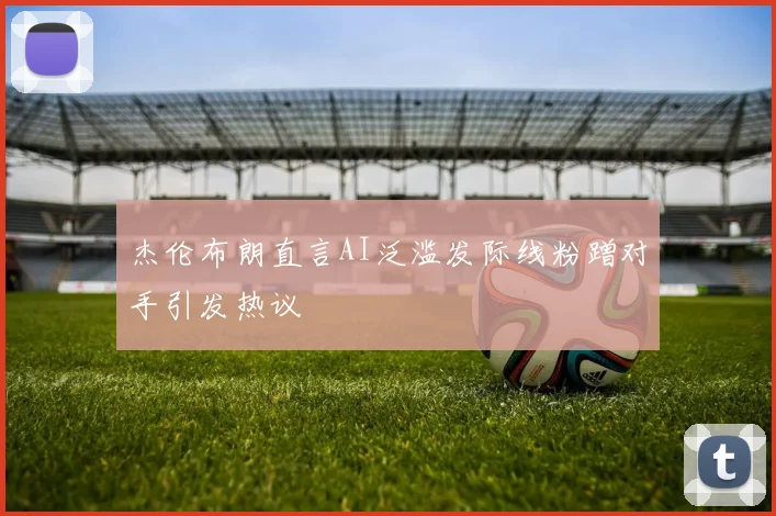 杰伦布朗直言AI泛滥发际线粉蹭对手引发热议