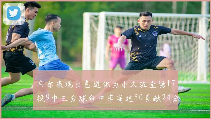 韦尔表现出色进化为小文班全场17投9中三分球命中率高达50贡献24分10篮板