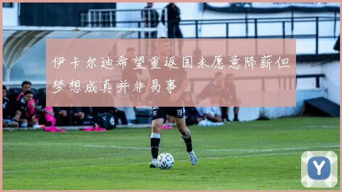 伊卡尔迪希望重返国米愿意降薪但梦想成真并非易事