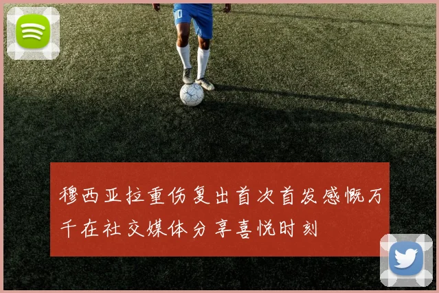 穆西亚拉重伤复出首次首发感慨万千在社交媒体分享喜悦时刻