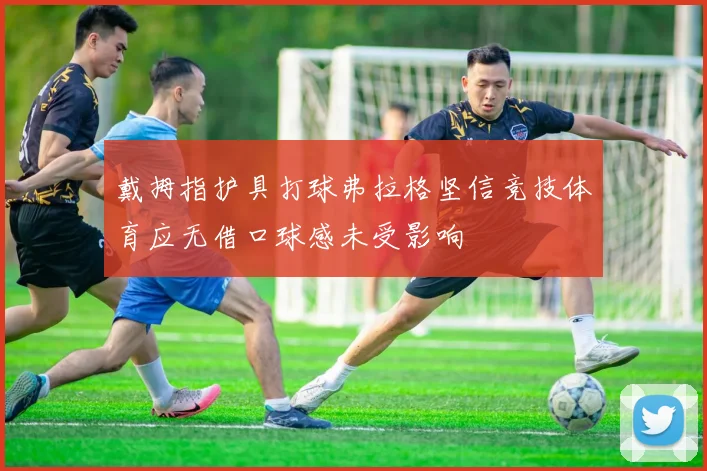 戴拇指护具打球弗拉格坚信竞技体育应无借口球感未受影响