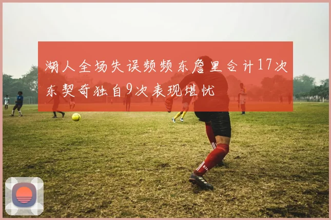 湖人全场失误频频东詹里合计17次东契奇独自9次表现堪忧