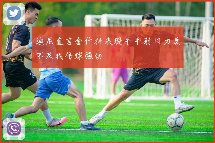 迪尼直言舍什科表现平平射门力度不及我传球强劲