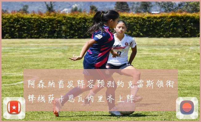 阿森纳首发阵容预测约克雷斯领衔锋线萨卡恩瓦内里齐上阵