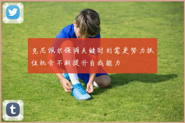 克尼佩尔强调关键时刻需更努力抓住机会不断提升自我能力