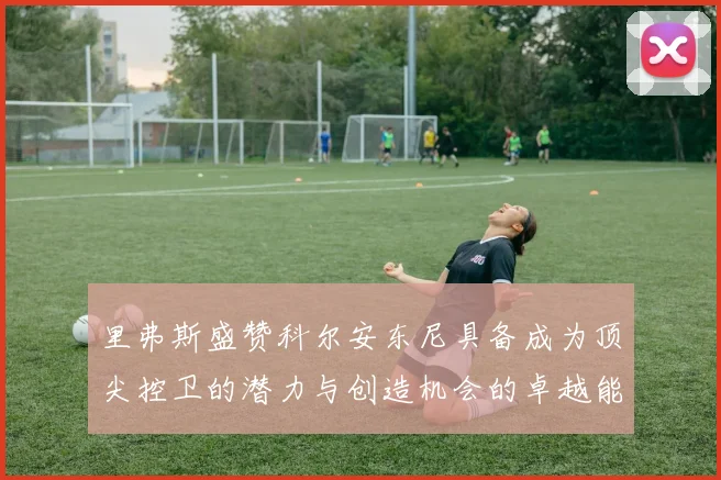里弗斯盛赞科尔安东尼具备成为顶尖控卫的潜力与创造机会的卓越能力