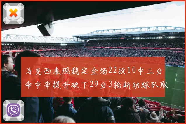 马克西表现稳定全场22投10中三分命中率提升砍下29分3抢断助球队取胜