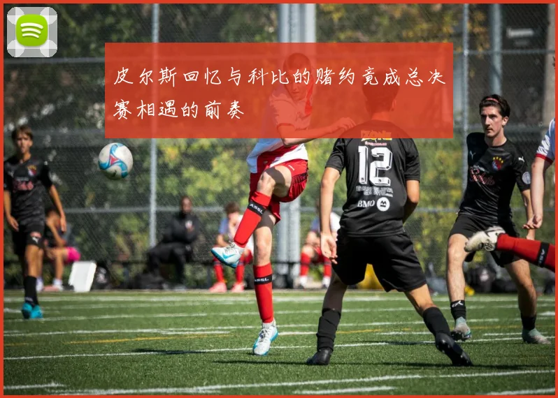 皮尔斯回忆与科比的赌约竟成总决赛相遇的前奏