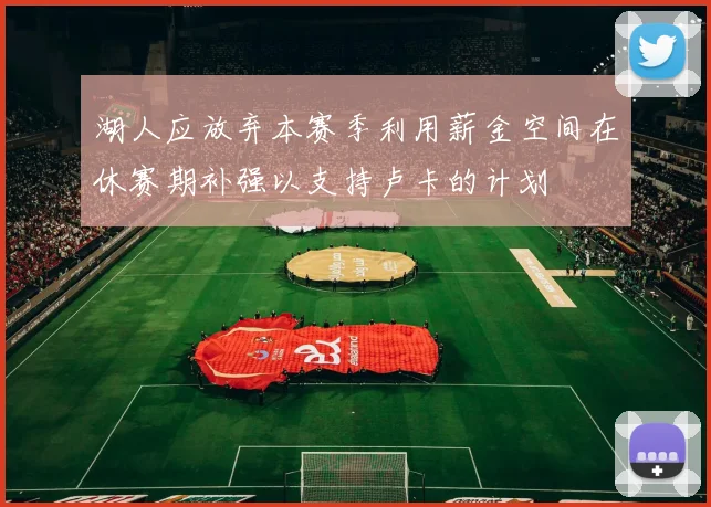 湖人应放弃本赛季利用薪金空间在休赛期补强以支持卢卡的计划