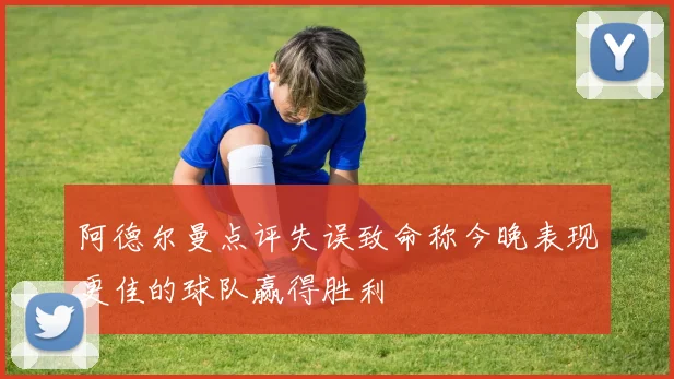 阿德尔曼点评失误致命称今晚表现更佳的球队赢得胜利