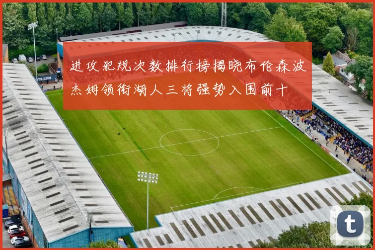 进攻犯规次数排行榜揭晓布伦森波杰姆领衔湖人三将强势入围前十