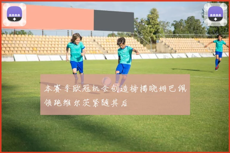 本赛季欧冠机会创造榜揭晓姆巴佩领跑维尔茨紧随其后