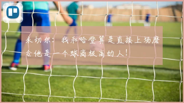 米切尔：我和哈登算是直接上场磨合他是一个球商极高的人！