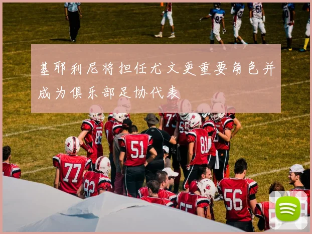 基耶利尼将担任尤文更重要角色并成为俱乐部足协代表