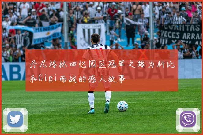 丹尼格林回忆园区冠军之路为科比和Gigi而战的感人故事