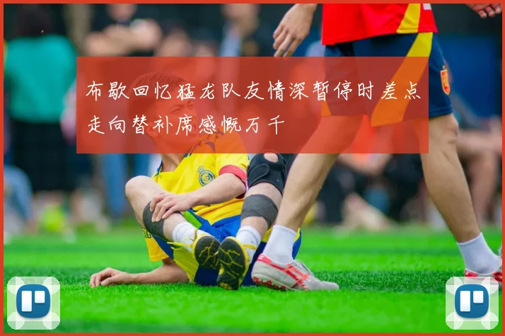 布歇回忆猛龙队友情深暂停时差点走向替补席感慨万千