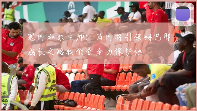 塞内加尔主帅：马内将引领姆巴耶成长之路我们会全力保护他