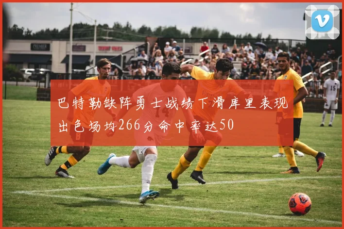 巴特勒缺阵勇士战绩下滑库里表现出色场均266分命中率达50