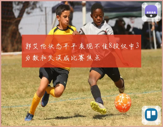 郭艾伦状态平平表现不佳8投仅中3分数和失误成比赛焦点