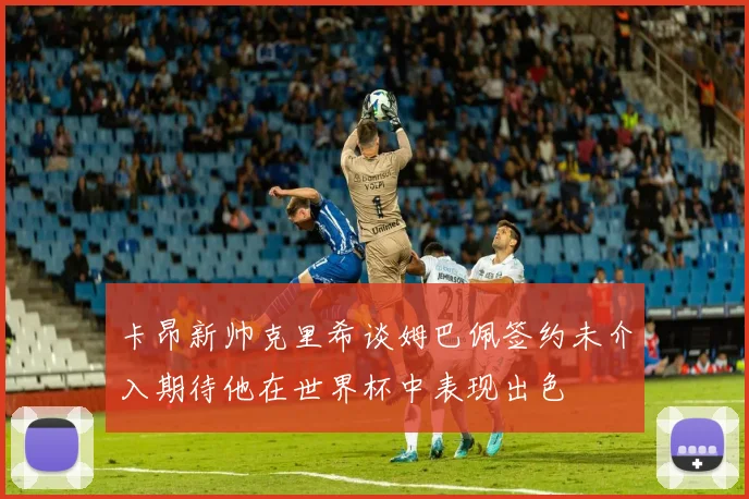 卡昂新帅克里希谈姆巴佩签约未介入期待他在世界杯中表现出色