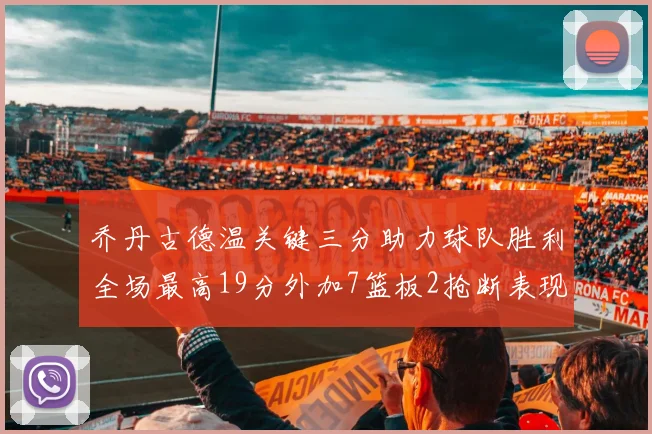 乔丹古德温关键三分助力球队胜利全场最高19分外加7篮板2抢断表现出色