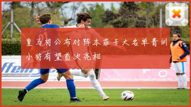 皇马将公布对阵本菲卡大名单青训小将有望首次亮相