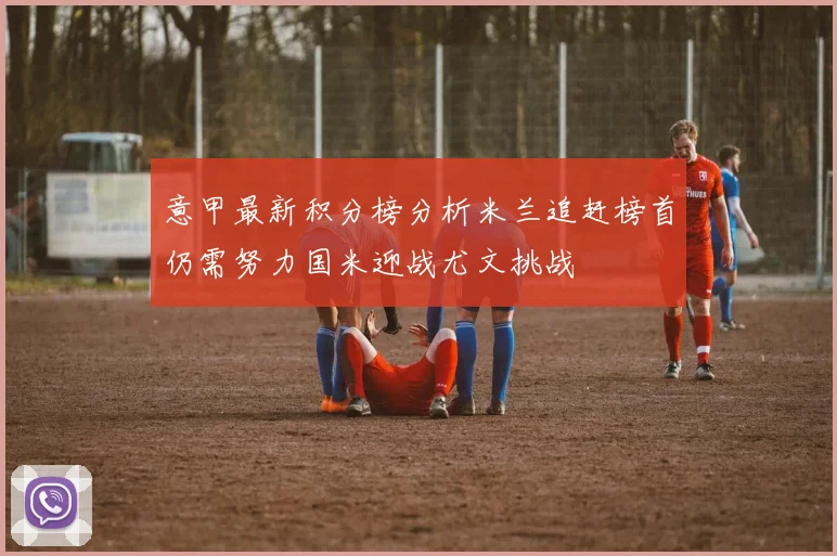 意甲最新积分榜分析米兰追赶榜首仍需努力国米迎战尤文挑战