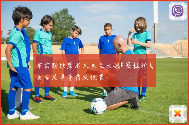 布雷默缺席尤文米兰大战K图拉姆与麦肯尼争夺首发位置