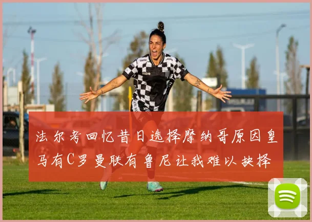 法尔考回忆昔日选择摩纳哥原因皇马有C罗曼联有鲁尼让我难以抉择