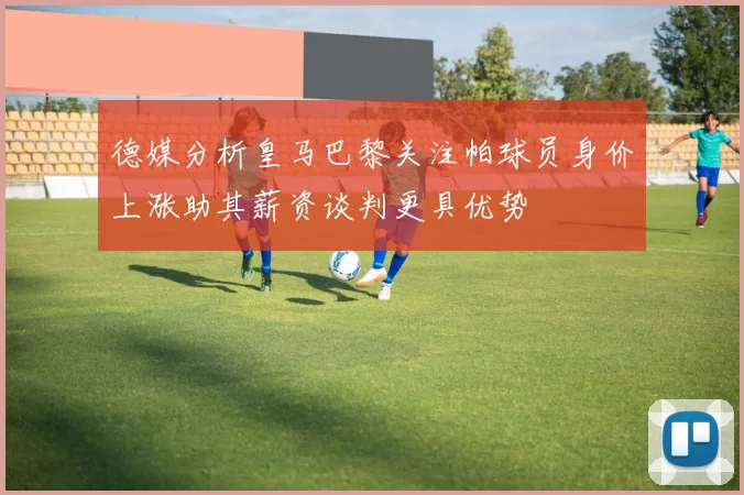 德媒分析皇马巴黎关注帕球员身价上涨助其薪资谈判更具优势