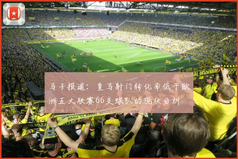 马卡报道：皇马射门转化率低于欧洲五大联赛66支球队的现状分析