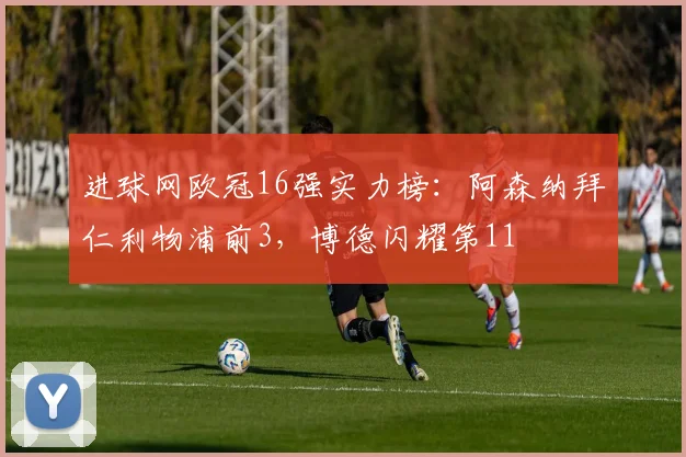 进球网欧冠16强实力榜：阿森纳拜仁利物浦前3，博德闪耀第11
