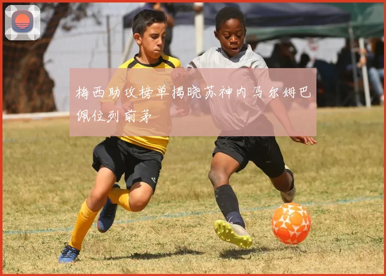 梅西助攻榜单揭晓苏神内马尔姆巴佩位列前茅