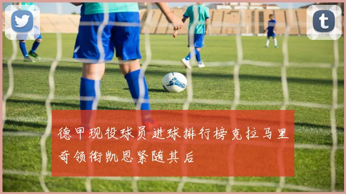 德甲现役球员进球排行榜克拉马里奇领衔凯恩紧随其后